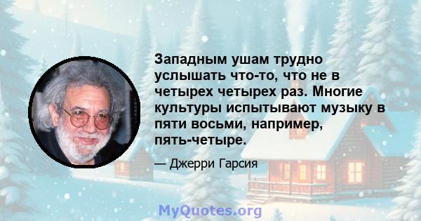 Западным ушам трудно услышать что-то, что не в четырех четырех раз. Многие культуры испытывают музыку в пяти восьми, например, пять-четыре.