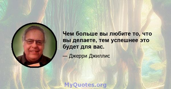 Чем больше вы любите то, что вы делаете, тем успешнее это будет для вас.