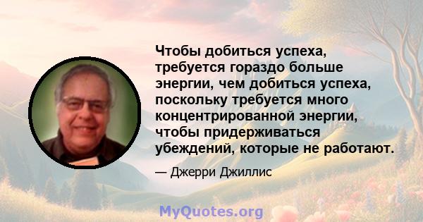 Чтобы добиться успеха, требуется гораздо больше энергии, чем добиться успеха, поскольку требуется много концентрированной энергии, чтобы придерживаться убеждений, которые не работают.