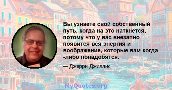 Вы узнаете свой собственный путь, когда на это наткнется, потому что у вас внезапно появится вся энергия и воображение, которые вам когда -либо понадобятся.