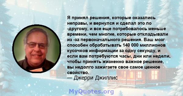 Я принял решения, которые оказались неправы, и вернулся и сделал это по -другому, и все еще потребовалось меньше времени, чем многие, которые откладывали из -за первоначального решения. Ваш мозг способен обрабатывать