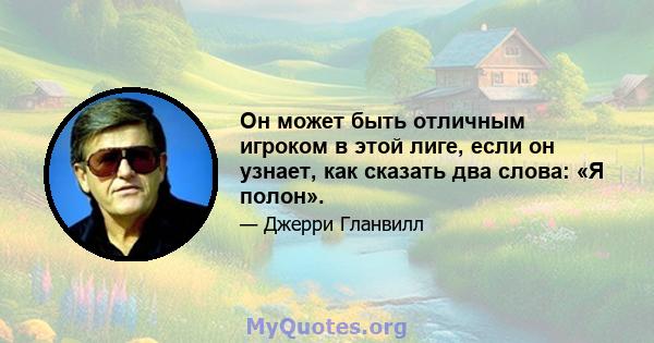 Он может быть отличным игроком в этой лиге, если он узнает, как сказать два слова: «Я полон».