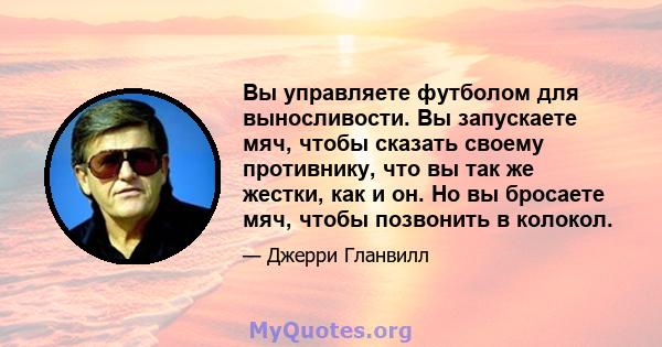 Вы управляете футболом для выносливости. Вы запускаете мяч, чтобы сказать своему противнику, что вы так же жестки, как и он. Но вы бросаете мяч, чтобы позвонить в колокол.