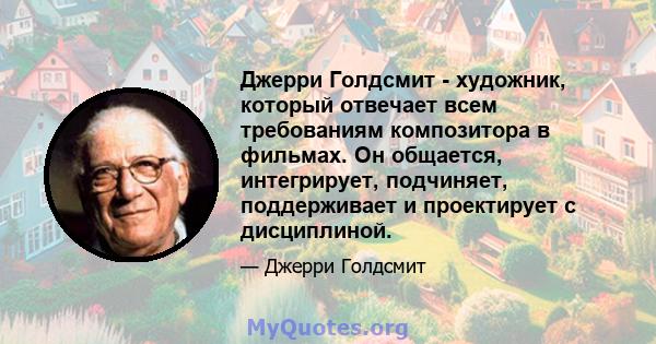 Джерри Голдсмит - художник, который отвечает всем требованиям композитора в фильмах. Он общается, интегрирует, подчиняет, поддерживает и проектирует с дисциплиной.