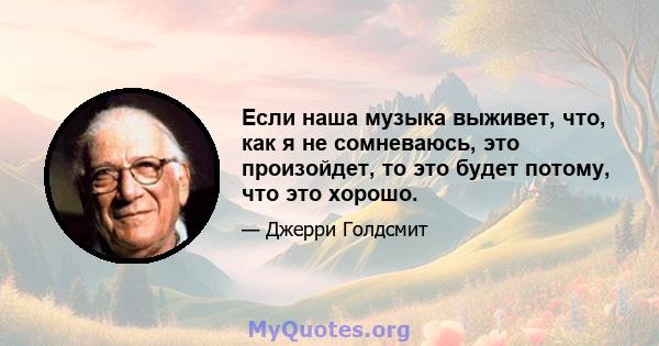 Если наша музыка выживет, что, как я не сомневаюсь, это произойдет, то это будет потому, что это хорошо.