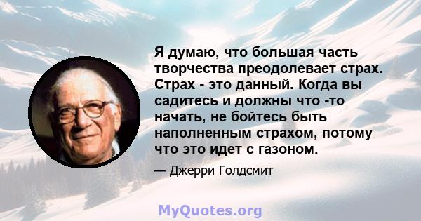 Я думаю, что большая часть творчества преодолевает страх. Страх - это данный. Когда вы садитесь и должны что -то начать, не бойтесь быть наполненным страхом, потому что это идет с газоном.