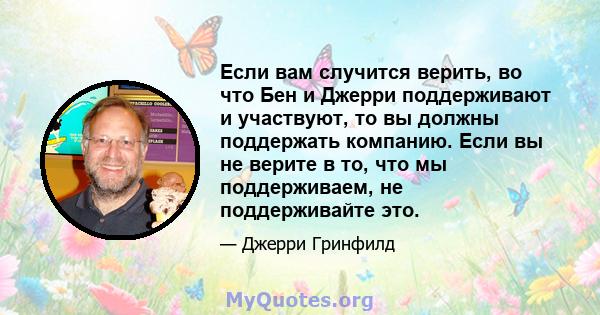 Если вам случится верить, во что Бен и Джерри поддерживают и участвуют, то вы должны поддержать компанию. Если вы не верите в то, что мы поддерживаем, не поддерживайте это.