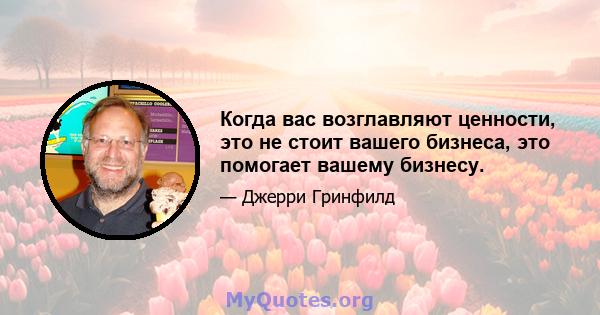 Когда вас возглавляют ценности, это не стоит вашего бизнеса, это помогает вашему бизнесу.