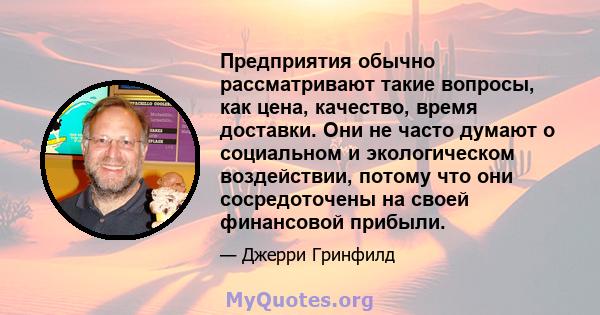 Предприятия обычно рассматривают такие вопросы, как цена, качество, время доставки. Они не часто думают о социальном и экологическом воздействии, потому что они сосредоточены на своей финансовой прибыли.