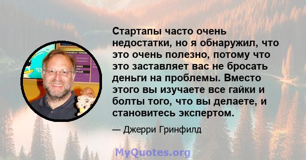 Стартапы часто очень недостатки, но я обнаружил, что это очень полезно, потому что это заставляет вас не бросать деньги на проблемы. Вместо этого вы изучаете все гайки и болты того, что вы делаете, и становитесь