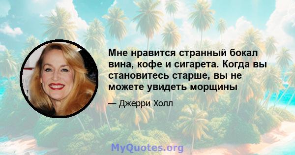 Мне нравится странный бокал вина, кофе и сигарета. Когда вы становитесь старше, вы не можете увидеть морщины