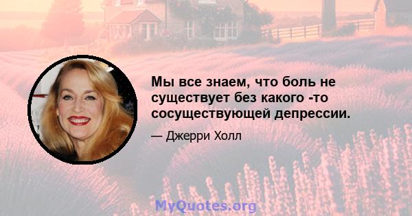 Мы все знаем, что боль не существует без какого -то сосуществующей депрессии.