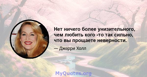 Нет ничего более унизительного, чем любить кого -то так сильно, что вы прощаете неверности.