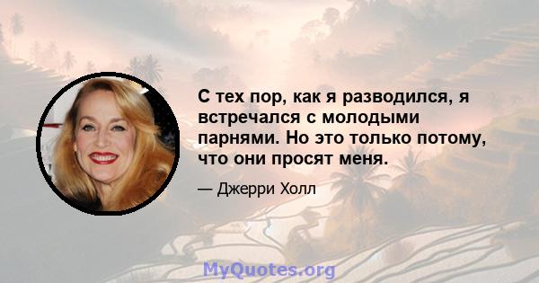 С тех пор, как я разводился, я встречался с молодыми парнями. Но это только потому, что они просят меня.