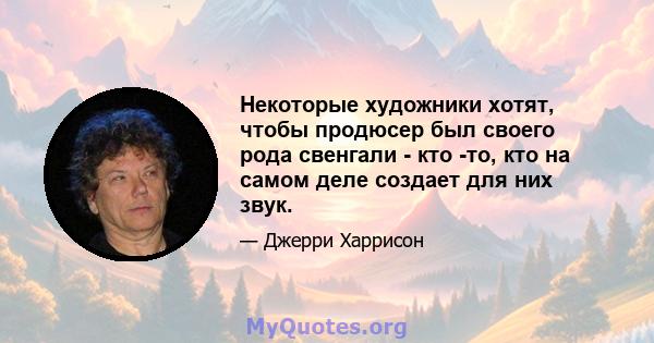 Некоторые художники хотят, чтобы продюсер был своего рода свенгали - кто -то, кто на самом деле создает для них звук.