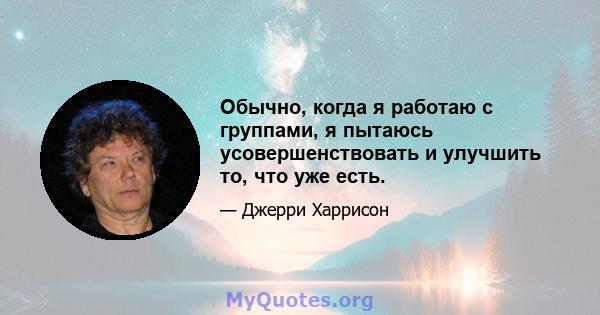 Обычно, когда я работаю с группами, я пытаюсь усовершенствовать и улучшить то, что уже есть.