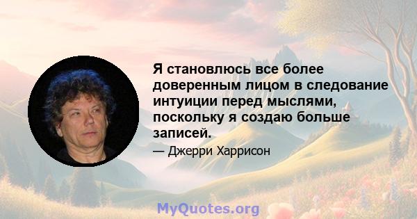 Я становлюсь все более доверенным лицом в следование интуиции перед мыслями, поскольку я создаю больше записей.