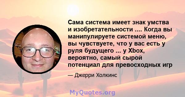 Сама система имеет знак умства и изобретательности .... Когда вы манипулируете системой меню, вы чувствуете, что у вас есть у руля будущего ... у Xbox, вероятно, самый сырой потенциал для превосходных игр