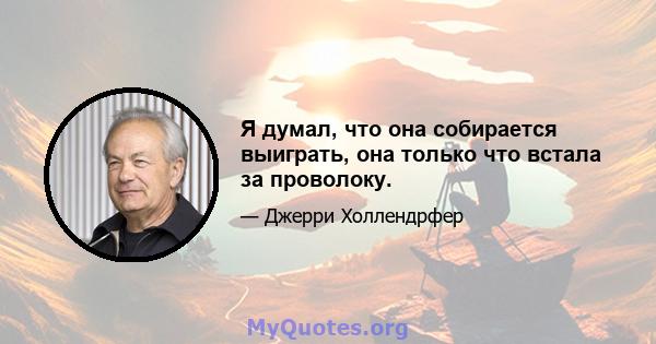 Я думал, что она собирается выиграть, она только что встала за проволоку.