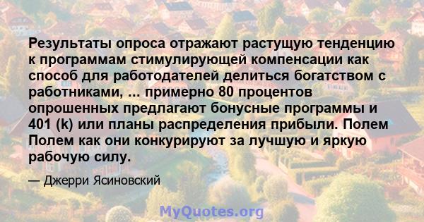 Результаты опроса отражают растущую тенденцию к программам стимулирующей компенсации как способ для работодателей делиться богатством с работниками, ... примерно 80 процентов опрошенных предлагают бонусные программы и