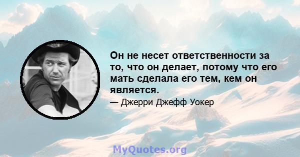 Он не несет ответственности за то, что он делает, потому что его мать сделала его тем, кем он является.