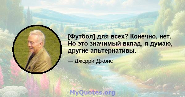 [Футбол] для всех? Конечно, нет. Но это значимый вклад, я думаю, другие альтернативы.