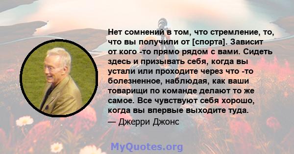 Нет сомнений в том, что стремление, то, что вы получили от [спорта]. Зависит от кого -то прямо рядом с вами. Сидеть здесь и призывать себя, когда вы устали или проходите через что -то болезненное, наблюдая, как ваши