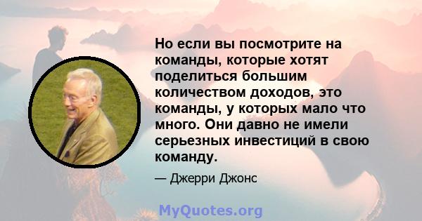 Но если вы посмотрите на команды, которые хотят поделиться большим количеством доходов, это команды, у которых мало что много. Они давно не имели серьезных инвестиций в свою команду.