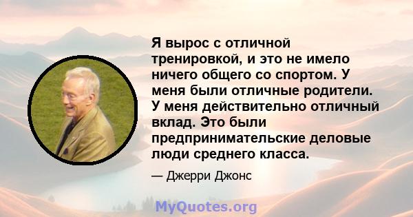 Я вырос с отличной тренировкой, и это не имело ничего общего со спортом. У меня были отличные родители. У меня действительно отличный вклад. Это были предпринимательские деловые люди среднего класса.