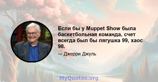 Если бы у Muppet Show была баскетбольная команда, счет всегда был бы лягушка 99, хаос 98.