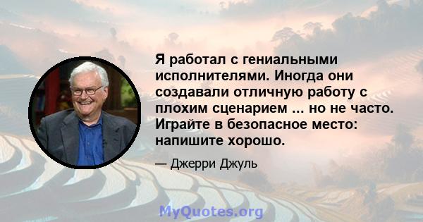 Я работал с гениальными исполнителями. Иногда они создавали отличную работу с плохим сценарием ... но не часто. Играйте в безопасное место: напишите хорошо.