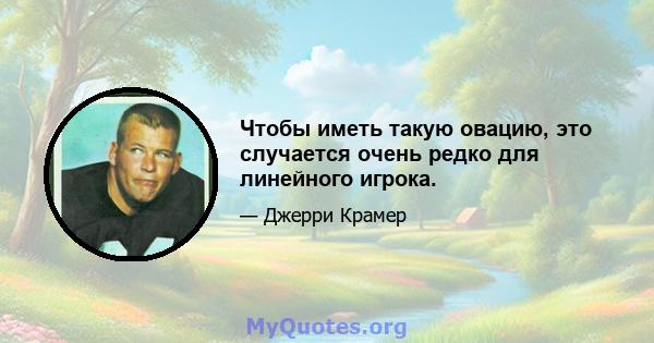 Чтобы иметь такую ​​овацию, это случается очень редко для линейного игрока.