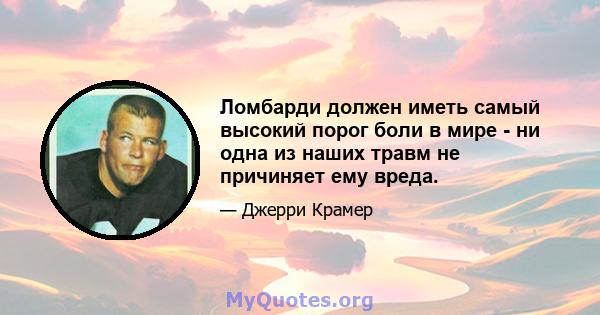 Ломбарди должен иметь самый высокий порог боли в мире - ни одна из наших травм не причиняет ему вреда.