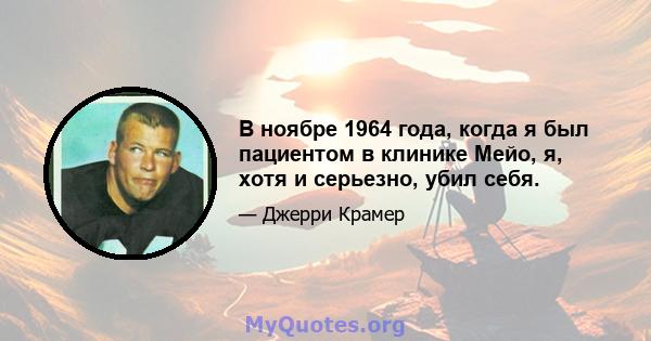 В ноябре 1964 года, когда я был пациентом в клинике Мейо, я, хотя и серьезно, убил себя.