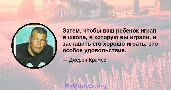 Затем, чтобы ваш ребенок играл в школе, в которую вы играли, и заставить его хорошо играть, это особое удовольствие.