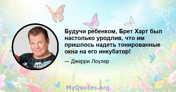 Будучи ребенком, Брет Харт был настолько уродлив, что им пришлось надеть тонированные окна на его инкубатор!