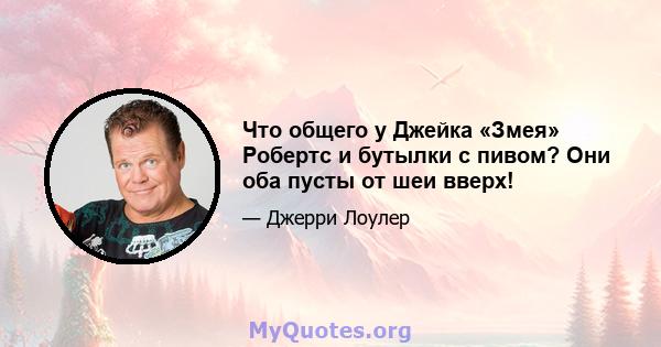 Что общего у Джейка «Змея» Робертс и бутылки с пивом? Они оба пусты от шеи вверх!