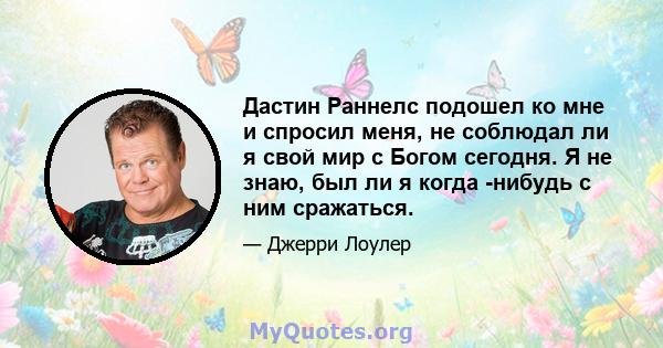 Дастин Раннелс подошел ко мне и спросил меня, не соблюдал ли я свой мир с Богом сегодня. Я не знаю, был ли я когда -нибудь с ним сражаться.