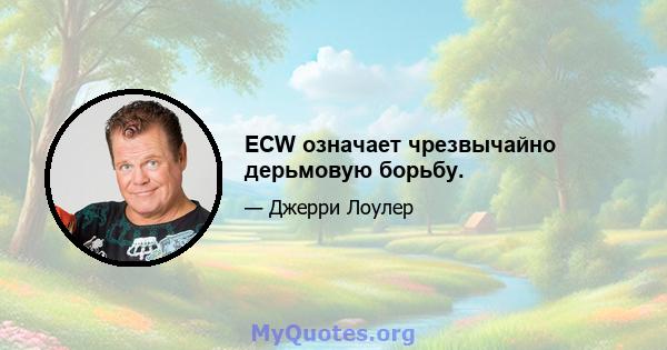 ECW означает чрезвычайно дерьмовую борьбу.