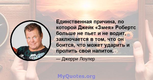 Единственная причина, по которой Джейк «Змея» Робертс больше не пьет и не водит, заключается в том, что он боится, что может ударить и пролить свой напиток.