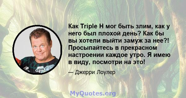 Как Triple H мог быть злим, как у него был плохой день? Как бы вы хотели выйти замуж за нее?! Просыпайтесь в прекрасном настроении каждое утро. Я имею в виду, посмотри на это!