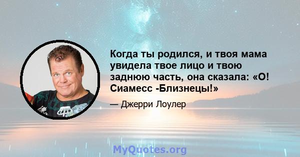 Когда ты родился, и твоя мама увидела твое лицо и твою заднюю часть, она сказала: «О! Сиамесс -Близнецы!»