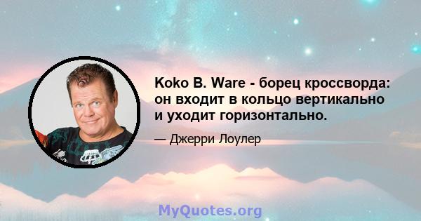 Koko B. Ware - борец кроссворда: он входит в кольцо вертикально и уходит горизонтально.