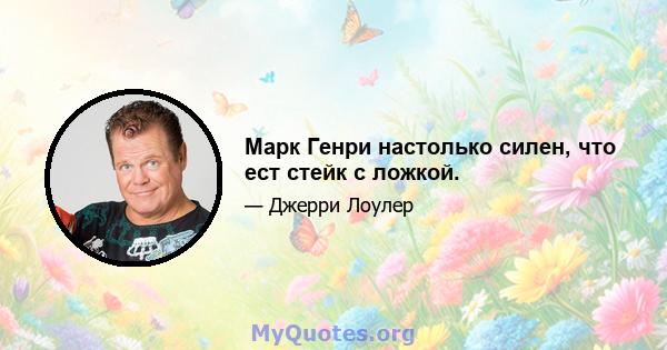 Марк Генри настолько силен, что ест стейк с ложкой.