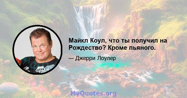 Майкл Коул, что ты получил на Рождество? Кроме пьяного.