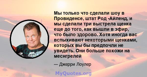 Мы только что сделали шоу в Провиденсе, штат Род -Айленд, и мы сделали три выстрела щенка еще до того, как вышли в эфир, что было здорово. Хотя иногда вас вспыхивают некоторыми щенками, которых вы бы предпочли не