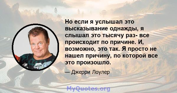 Но если я услышал это высказывание однажды, я слышал это тысячу раз- все происходит по причине. И, возможно, это так. Я просто не нашел причину, по которой все это произошло.