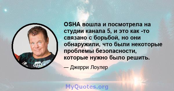 OSHA вошла и посмотрела на студии канала 5, и это как -то связано с борьбой, но они обнаружили, что были некоторые проблемы безопасности, которые нужно было решить.