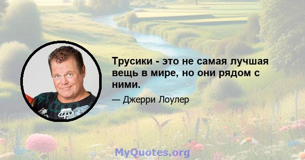 Трусики - это не самая лучшая вещь в мире, но они рядом с ними.