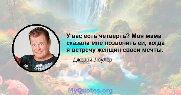 У вас есть четверть? Моя мама сказала мне позвонить ей, когда я встречу женщин своей мечты.